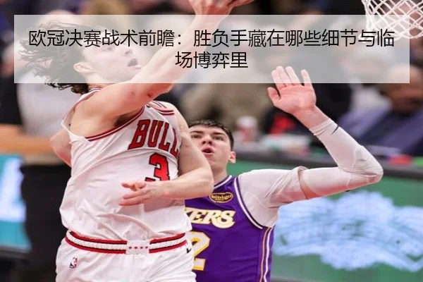 欧冠决赛战术前瞻：胜负手藏在哪些细节与临场博弈里 | dbdianjing